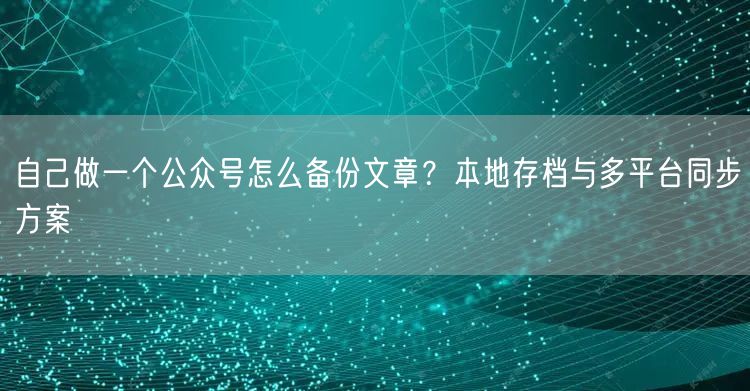 自己做一个公众号怎么备份文章？本地存档与多平台同步方案