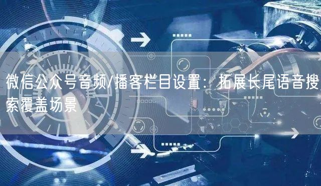 微信公众号音频/播客栏目设置：拓展长尾语音搜索覆盖场景