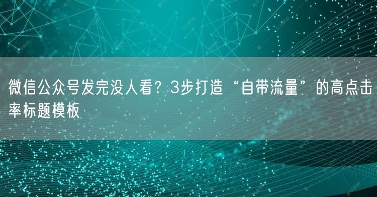 微信公众号发完没人看？3步打造“自带流量”的高点击率标题模板