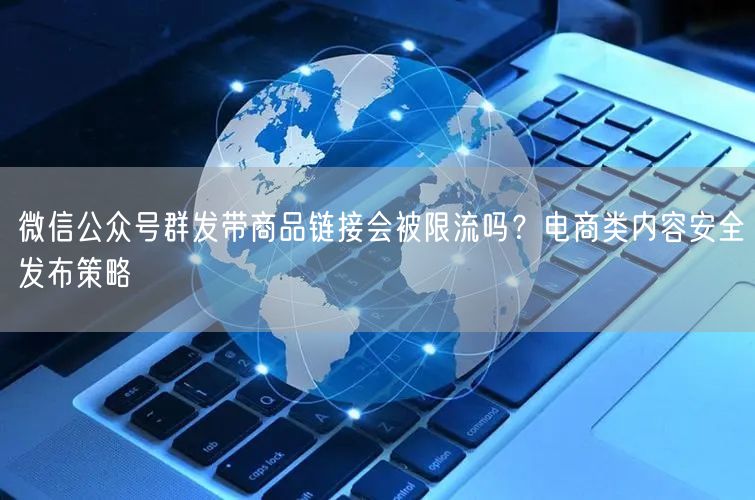 微信公众号群发带商品链接会被限流吗？电商类内容安全发布策略
