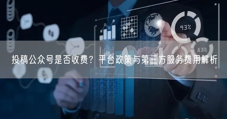投稿公众号是否收费？平台政策与第三方服务费用解析