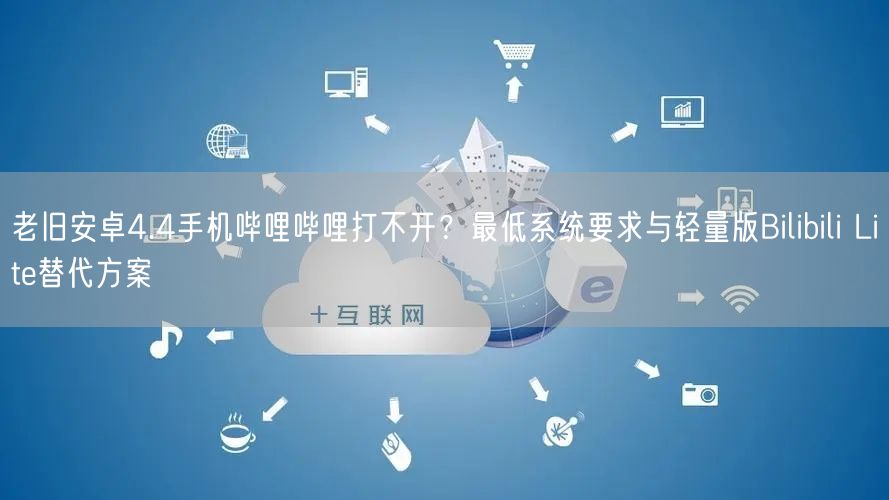 老旧安卓4.4手机哔哩哔哩打不开？最低系统要求与轻量版Bilibili Lite