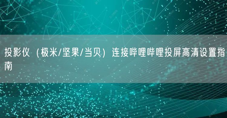 投影仪（极米/坚果/当贝）连接哔哩哔哩投屏高清设置指南