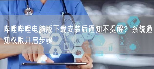 哔哩哔哩电脑版下载安装后通知不提醒？系统通知权限开启步骤
