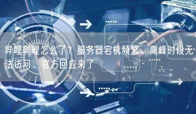 哔哩哔哩怎么了？服务器宕机频繁、高峰时段无法访问、官方回应来了