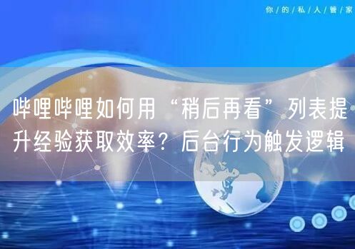 哔哩哔哩如何用“稍后再看”列表提升经验获取效率？后台行为触发逻辑