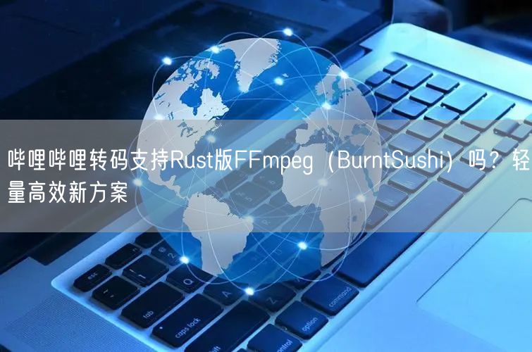 哔哩哔哩转码支持Rust版FFmpeg（BurntSushi）吗？轻量高效新方案