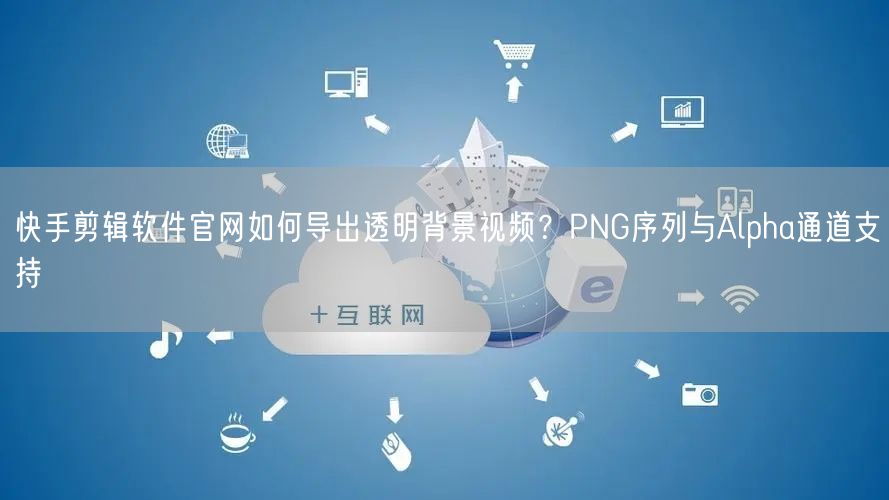 快手剪辑软件官网如何导出透明背景视频？PNG序列与Alpha通道支持
