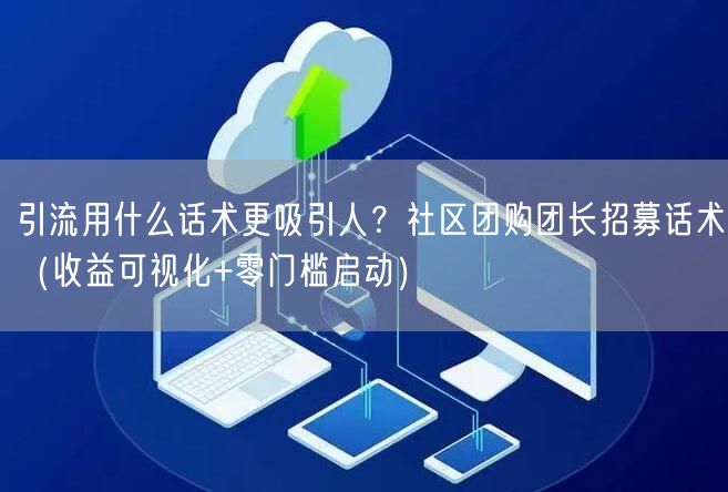 引流用什么话术更吸引人？社区团购团长招募话术（收益可视化+零门槛启动）