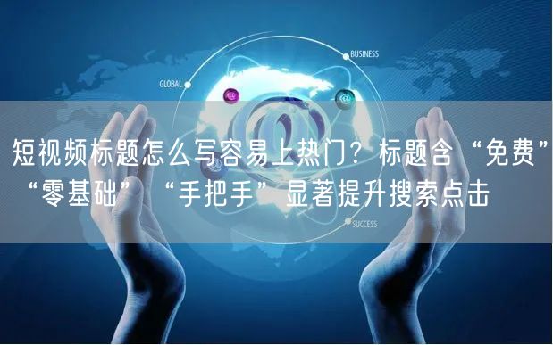 短视频标题怎么写容易上热门？标题含“免费”“零基础”“手把手”显著提升搜索点击