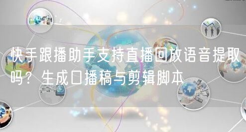 快手跟播助手支持直播回放语音提取吗？生成口播稿与剪辑脚本