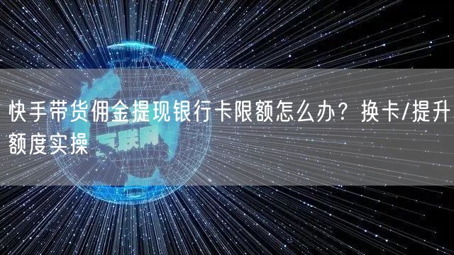 快手带货佣金提现银行卡限额怎么办？换卡/提升额度实操