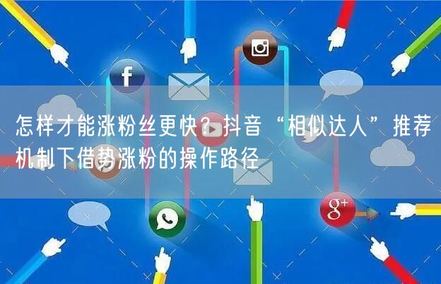 怎样才能涨粉丝更快？抖音“相似达人”推荐机制下借势涨粉的操作路径