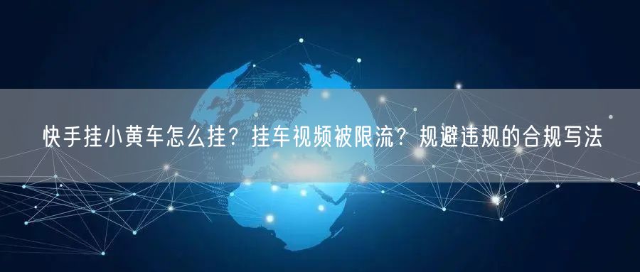 快手挂小黄车怎么挂？挂车视频被限流？规避违规的合规写法