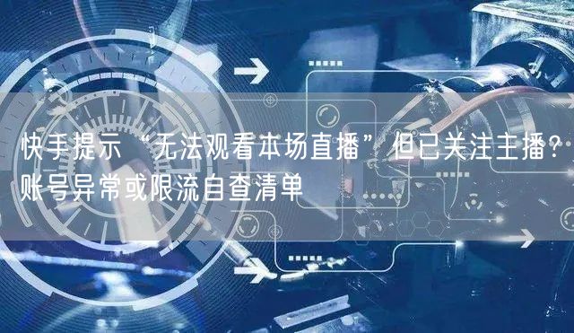 快手提示“无法观看本场直播”但已关注主播？账号异常或限流自查清单