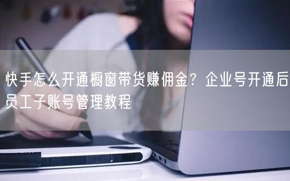 快手怎么开通橱窗带货赚佣金？企业号开通后员工子账号管理教程