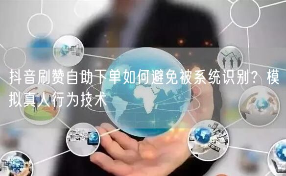抖音刷赞自助下单如何避免被系统识别？模拟真人行为技术