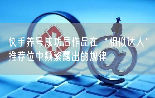 快手养号成功后作品在“相似达人”推荐位中频繁露出的规律