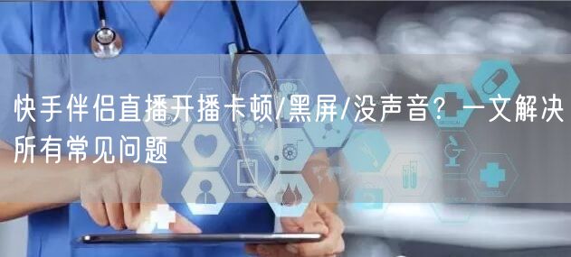 快手伴侣直播开播卡顿/黑屏/没声音？一文解决所有常见问题