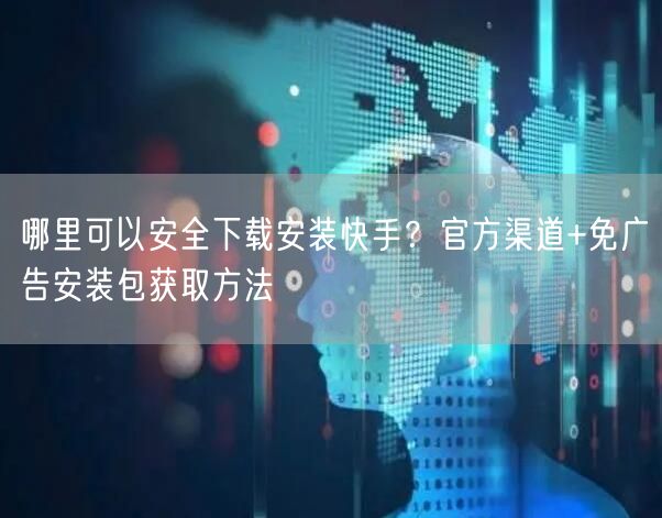 哪里可以安全下载安装快手？官方渠道+免广告安装包获取方法