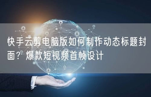 快手云剪电脑版如何制作动态标题封面？爆款短视频首帧设计
