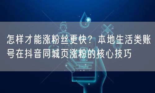 怎样才能涨粉丝更快？本地生活类账号在抖音同城页涨粉的核心技巧