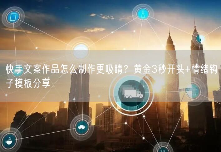 快手文案作品怎么制作更吸睛？黄金3秒开头+情绪钩子模板分享