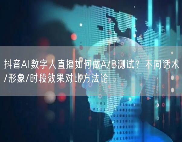 抖音AI数字人直播如何做A/B测试？不同话术/形象/时段效果对比方法论