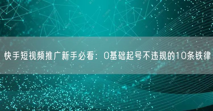快手短视频推广新手必看：0基础起号不违规的10条铁律