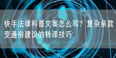 快手法律科普文案怎么写？复杂条款变通俗建议的转译技巧