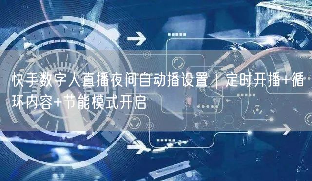 快手数字人直播夜间自动播设置｜定时开播+循环内容+节能模式开启