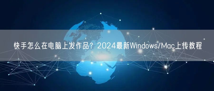 快手怎么在电脑上发作品？2024最新Windows/Mac上传教程