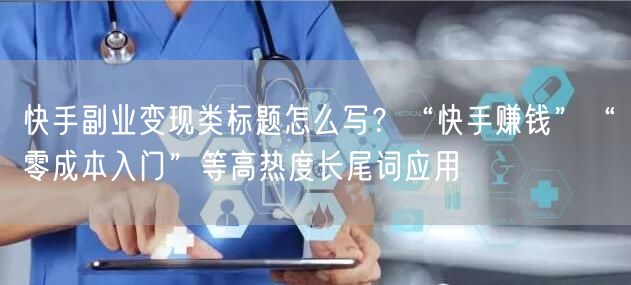 快手副业变现类标题怎么写？“快手赚钱”“零成本入门”等高热度长尾词应用