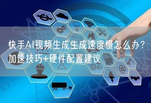 快手AI视频生成生成速度慢怎么办？加速技巧+硬件配置建议
