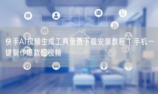快手AI视频生成工具免费下载安装教程｜手机一键制作爆款短视频