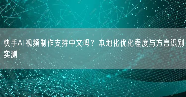 快手AI视频制作支持中文吗？本地化优化程度与方言识别实测