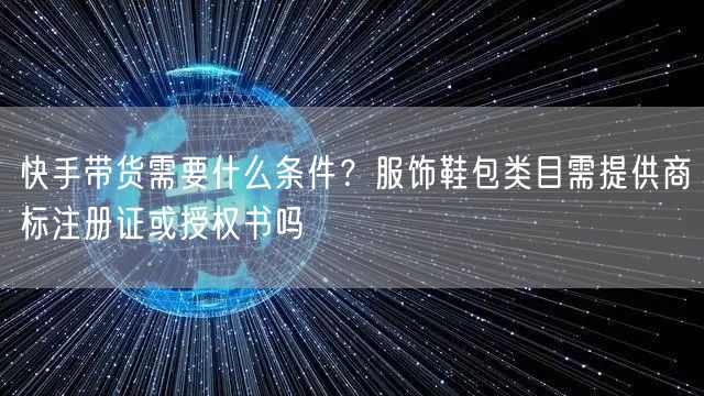 快手带货需要什么条件？服饰鞋包类目需提供商标注册证或授权书吗