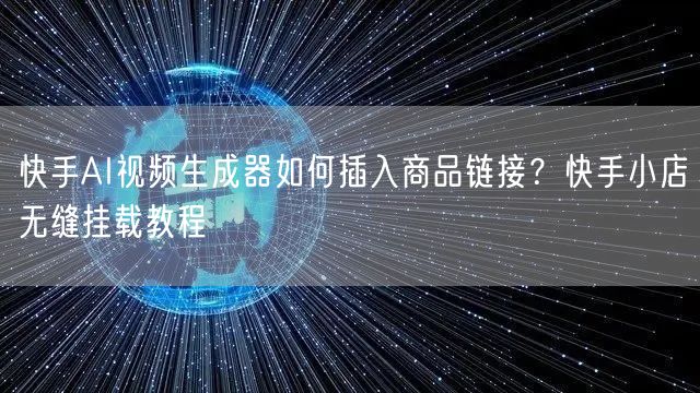 快手AI视频生成器如何插入商品链接？快手小店无缝挂载教程