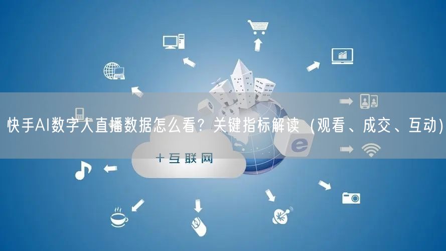快手AI数字人直播数据怎么看？关键指标解读（观看、成交、互动）