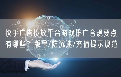 快手广告投放平台游戏推广合规要点有哪些？版号/防沉迷/充值提示规范