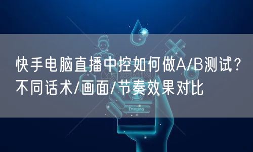 快手电脑直播中控如何做A/B测试？不同话术/画面/节奏效果对比