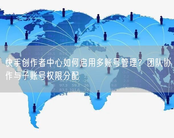 快手创作者中心如何启用多账号管理？团队协作与子账号权限分配