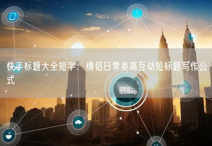 快手标题大全短字：情侣日常类高互动短标题写作公式