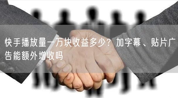 快手播放量一万块收益多少？加字幕、贴片广告能额外增收吗