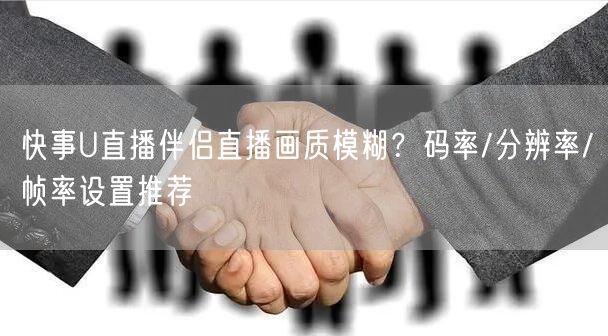 快事U直播伴侣直播画质模糊？码率/分辨率/帧率设置推荐