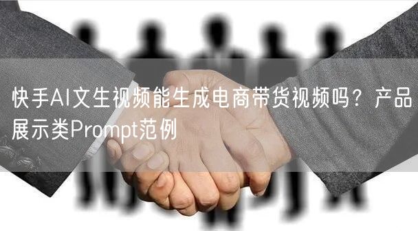 快手AI文生视频能生成电商带货视频吗？产品展示类Prompt范例