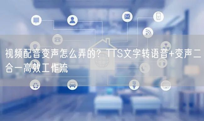 视频配音变声怎么弄的？TTS文字转语音+变声二合一高效工作流