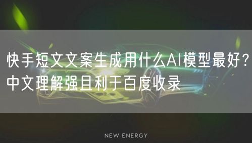 快手短文文案生成用什么AI模型最好？中文理解强且利于百度收录