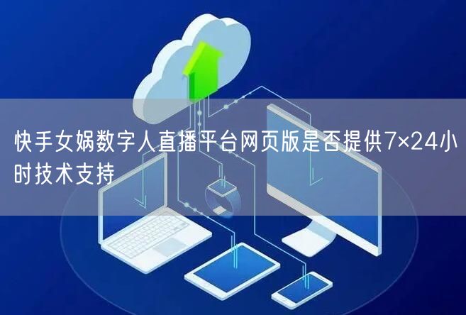 快手女娲数字人直播平台网页版是否提供7×24小时技术支持
