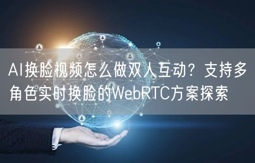 AI换脸视频怎么做双人互动？支持多角色实时换脸的WebRTC方案探索